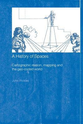 A History of Spaces: Cartographic Reason, Mapping and the Geo-Coded World by John Pickles