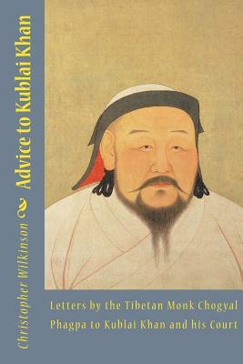 Advice to Kublai Khan: Letters by the Tibetan Monk Chogyal Phagpa to Kublai Khan and his Court by Chogyal Phagpa, Christopher Wilkinson