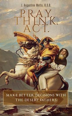 Pray. Think. Act.: Make Better Decisions with the Desert Fathers by J. Augustine Wetta, J. Augustine Wetta