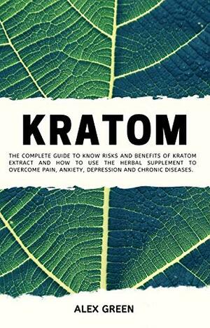 Kratom: The Complete Guide to Know Risks and Benefits of Kratom Extract and How to Use the Herbal Supplement to Overcome Pain, Anxiety, Depression and Chronic Diseases. by Alex Green