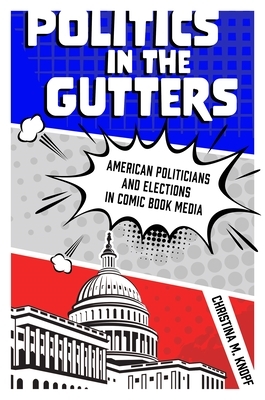 Politics in the Gutters: American Politicians and Elections in Comic Book Media by Christina M. Knopf