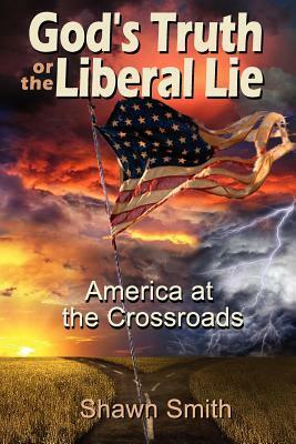 God's Truth or the Liberal Lie: American at the Crossroads by Shawn Smith