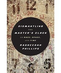 Dismantling the Master's Clock: On Race, Space, and Time by Rasheedah Phillips