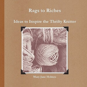 Rags to Riches. Ideas to Inspire the Thrifty Knitter by Mary-Jane Holmes