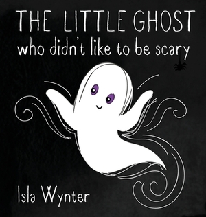The Little Ghost Who Didn't Like to Be Scary by Isla Wynter