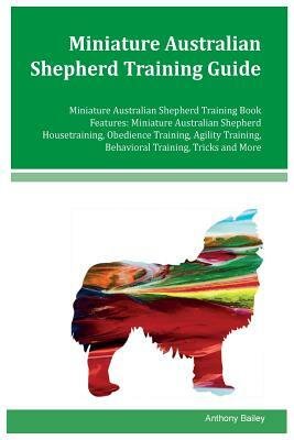 Miniature Australian Shepherd Training Guide Miniature Australian Shepherd Training Book Features: Miniature Australian Shepherd Housetraining, Obedie by Anthony Bailey