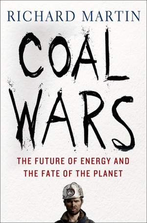 Coal Wars: The Future of Energy and the Fate of the Planet by Richard Martin