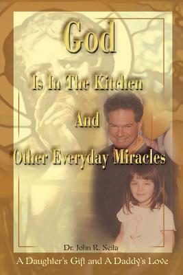 God is in the Kitchen and Other Everyday Miracles: A Daughter's Gift and a Daddy's Love by John R. Seita