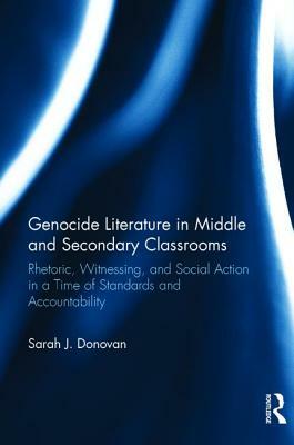 Genocide Literature in Middle and Secondary Classrooms: Rhetoric, Witnessing, and Social Action in a Time of Standards and Accountability by Sarah Donovan