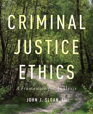 Criminal Justice Ethics: A Framework for Analysis by John J. Sloan III