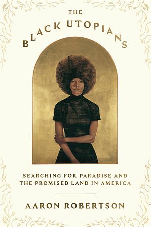 The Black Utopians: Searching for Paradise and the Promised Land in America by Aaron Robertson