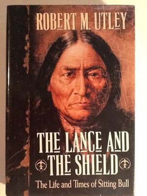 The Lance and the Shield: The Life and Times of Sitting Bull by Robert M. Utley