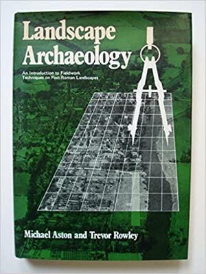 Landscape Archaeology: An Introduction to Fieldwork Techniques on Post-Roman Landscapes by Trevor Rowley, Michael Aston