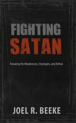 Fighting Satan: Knowing His Weaknesses, Strategies, and Defeat by Joel R. Beeke