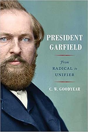 President Garfield: From Radical to Unifier by C.W. Goodyear