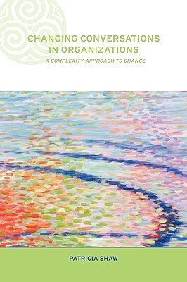 Changing Conversations In Organizations: A Complexity Approach To Change by Patricia Shaw