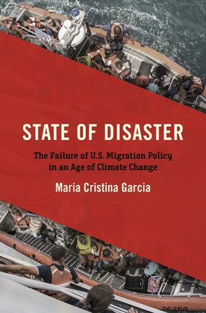 State of Disaster: The Failure of U. S. Migration Policy in an Age of Climate Change by Maria Cristina Garcia