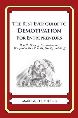 The Best Ever Guide to Demotivation for Entrepreneurs: How To Dismay, Dishearten and Disappoint Your Friends, Family and Staff by Mark Geoffrey Young