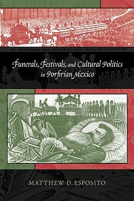 Funerals, Festivals, and Cultural Politics in Porfirian Mexico by Matthew D. Esposito