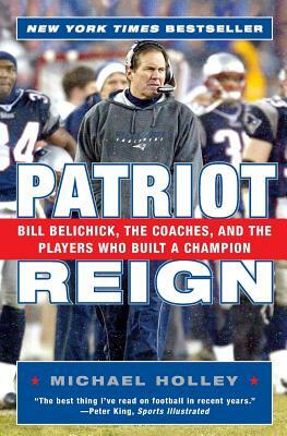 Patriot Reign: Bill Belichick, the Coaches, and the Players Who Built a Champion by Michael Holley