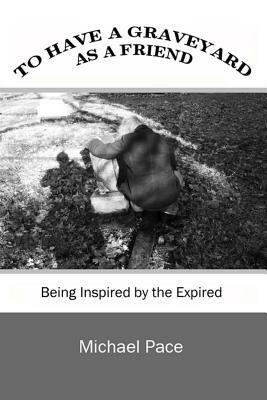 To Have a Graveyard as a Friend: Being Inspired by the Expired by Michael Pace