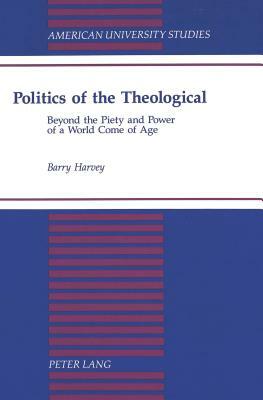 Politics of the Theological: Beyond the Piety and Power of a World Come of Age by Barry Harvey