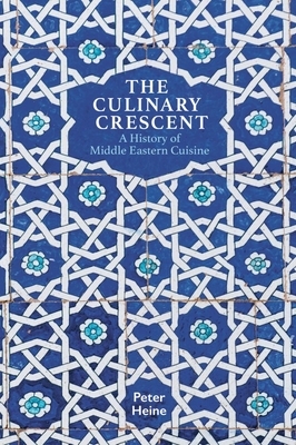 The Culinary Crescent: A History of Middle Eastern Cuisine by Peter Heine