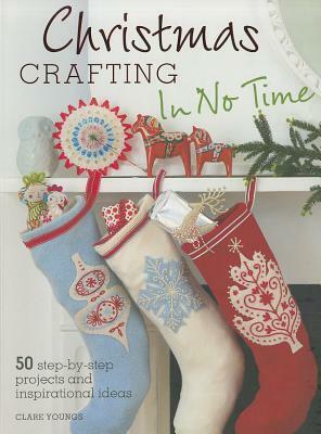 Christmas Crafting in No Time: 50 Step-By-Step Projects and Inspirational Ideas by Clare Youngs