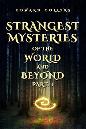 Strangest Mysteries of the World and Beyond (Part. 1): Ancient Mysteries, UFO's, Unsolved Crimes, Monsters, Hauntings, Puzzling People, Hidden Cities & Lost Civilizations, Mystical Places and More... by Edward Collins