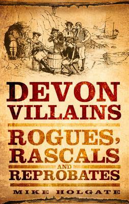 Devon Villains: Rogues, Rascals & Reprobates by Mike Holgate