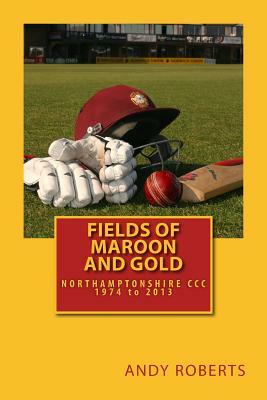 Fields Of Maroon And Gold: A gentle ramble through Northamptonshire cricket by Andy Roberts