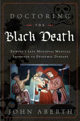 Doctoring the Black Death: Medieval Europe's Medical Response to Epidemic Disease by John Aberth