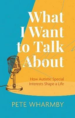 What I Want To Talk About: How Autistic Interests Shape A Life by Pete Wharmby