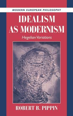 Idealism as Modernism: Hegelian Variations by Robert B. Pippin