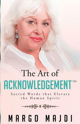 The Art of Acknowledgement: Sacred Words that Elevate The Human Spirit by Margo Majdi