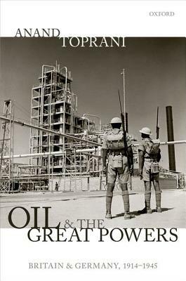 Oil and the Great Powers: Britain and Germany, 1914 to 1945 by Anand Toprani