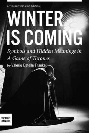 Winter is Coming: Symbols and Hidden Meanings in A Game of Thrones by Valerie Estelle Frankel