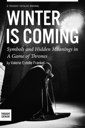 Winter is Coming: Symbols and Hidden Meanings in A Game of Thrones by Valerie Estelle Frankel