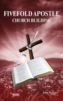 Fivefold Apostle Church Building: New Testament Church Building by John DeVries