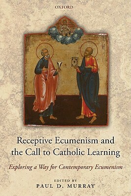 Receptive Ecumenism and the Call to Catholic Learning: Exploring a Way for Contemporary Ecumenism by Paul D. Murray