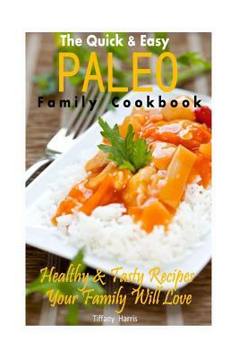 The Quick & Easy Paleo Family Cookbook: Healthy & Tasty Recipes Your Family Will Love by Tiffany Harris