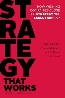Strategy That Works: How Winning Companies Close the Strategy-To-Execution Gap by Cesare R. Mainardi, Paul Leinwand