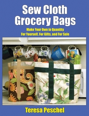 Sew Cloth Grocery Bags: Make Your Own in Quantity For Yourself, For Gifts, and For Sale by Teresa Peschel