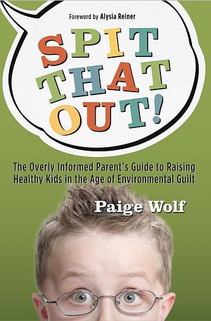 Spit that Out!: The Overly Informed Parent s Guide to Raising Healthy Kids in the Age of Environmental Guilt by Alysia Reiner, Paige Wolf, Paige Wolf