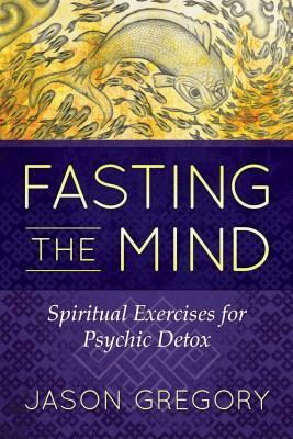 Fasting the Mind: Spiritual Exercises for Psychic Detox by Jason Gregory