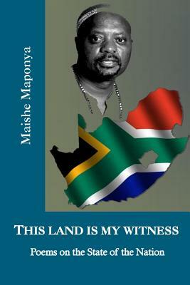 This Land Is My Witness: Poems on the State of the Nation by Maishe Maponya