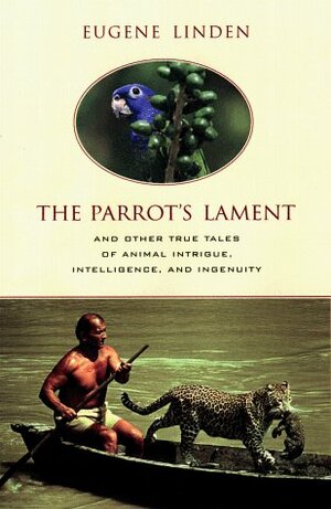 Parrot's Lament, The:  And Other True Tales of Animal Intrigue, Intellig: And Other True Stories of Animal Courage, Compassion, and Wisdom by Eugene Linden