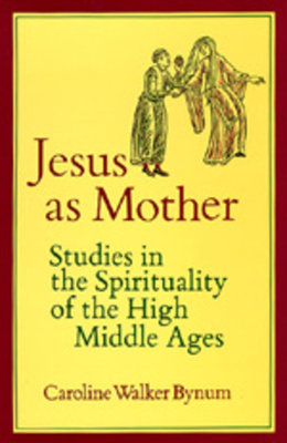 Jesus as Mother, Volume 16: Studies in the Spirituality of the High Middle Ages by Caroline Walker Bynum
