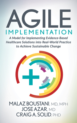 Agile Implementation: A Model for Implementing Evidence-Based Healthcare Solutions Into Real-World Practice to Achieve Sustainable Change by Jose Azar, Craig A. Solid, Malaz Boustani