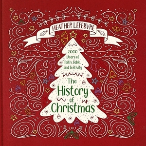 The History of Christmas: 2,000 Years of Faith, Fable, and Festivity by Heather Lefebvre